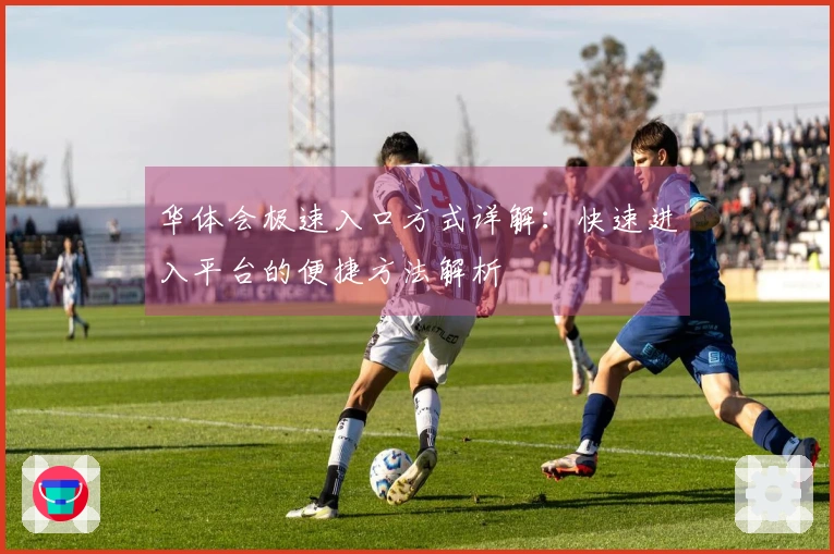 华体会极速入口方式详解：快速进入平台的便捷方法解析