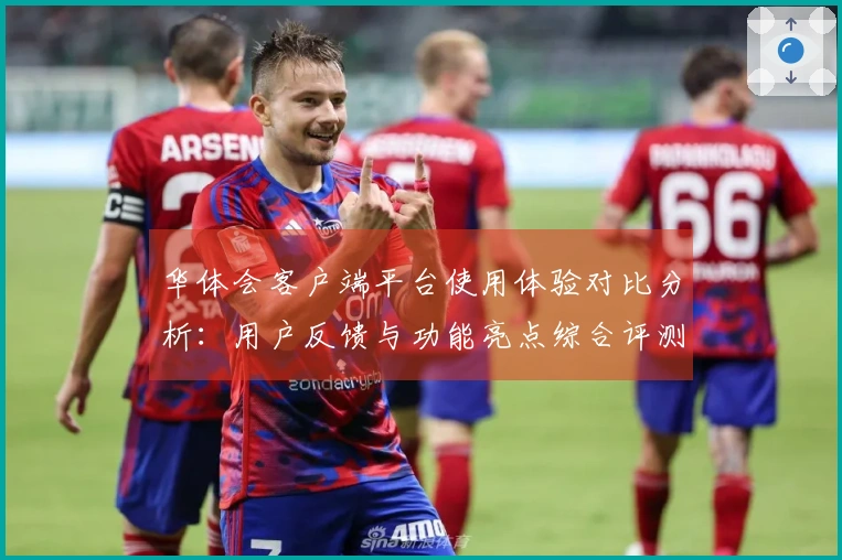 华体会客户端平台使用体验对比分析：用户反馈与功能亮点综合评测