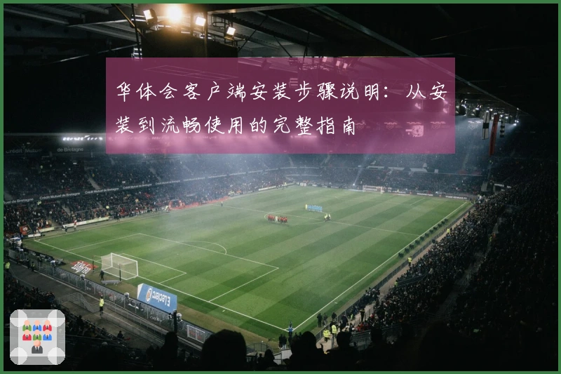 华体会客户端安装步骤说明：从安装到流畅使用的完整指南