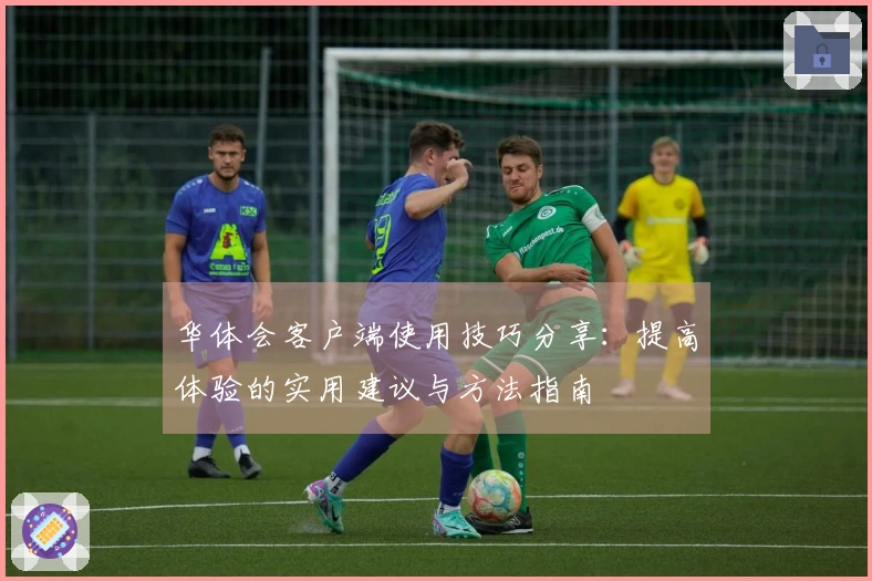 华体会客户端使用技巧分享：提高体验的实用建议与方法指南