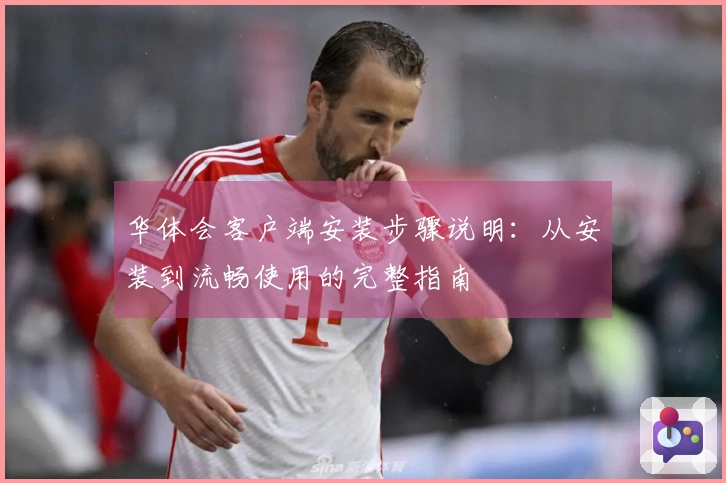 华体会客户端安装步骤说明：从安装到流畅使用的完整指南