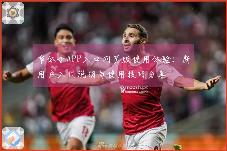 华体会APP入口网页版使用体验：新用户入门说明与使用技巧分享