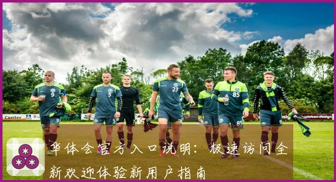 华体会官方入口说明：极速访问全新欢迎体验新用户指南
