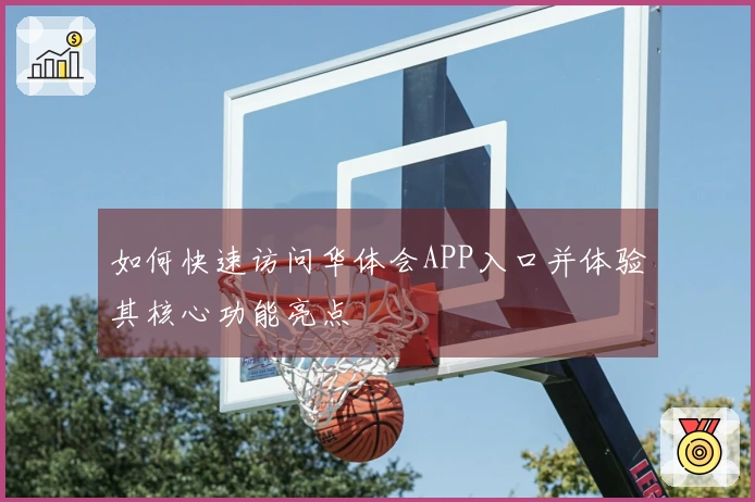 如何快速访问华体会APP入口并体验其核心功能亮点