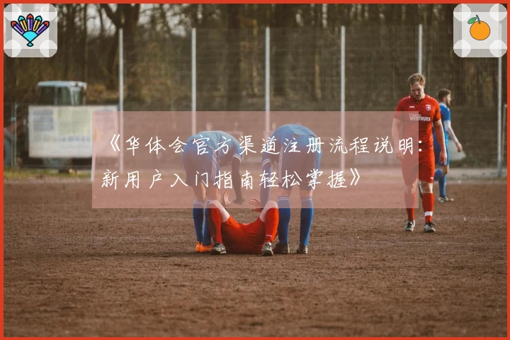 《华体会官方渠道注册流程说明：新用户入门指南轻松掌握》