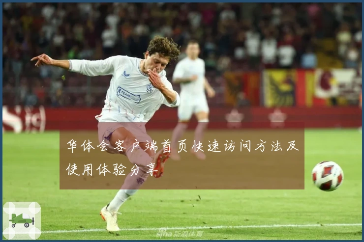 华体会客户端首页快速访问方法及使用体验分享