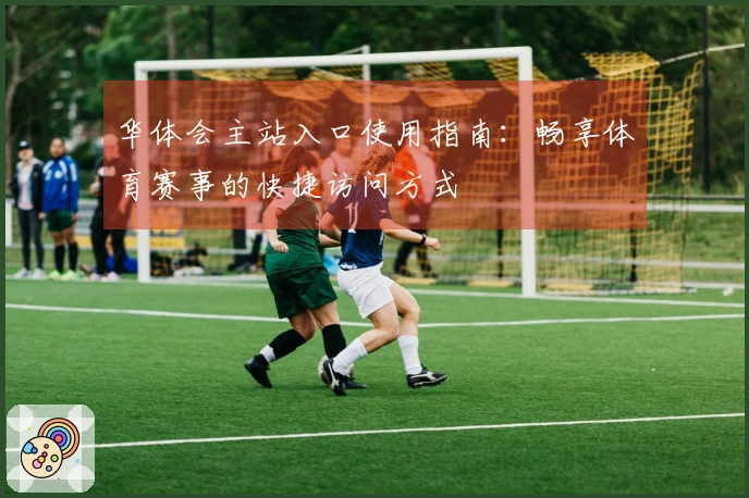 华体会主站入口使用指南：畅享体育赛事的快捷访问方式