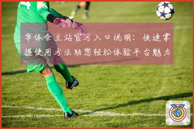 华体会主站官方入口说明：快速掌握使用方法助您轻松体验平台魅力
