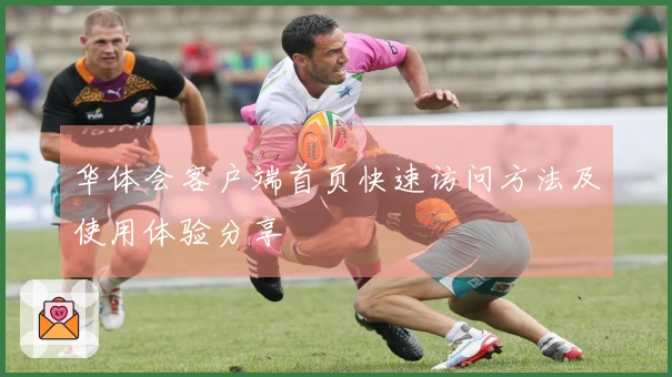 华体会客户端首页快速访问方法及使用体验分享