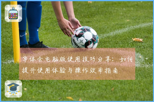 华体会电脑版使用技巧分享：如何提升使用体验与操作效率指南