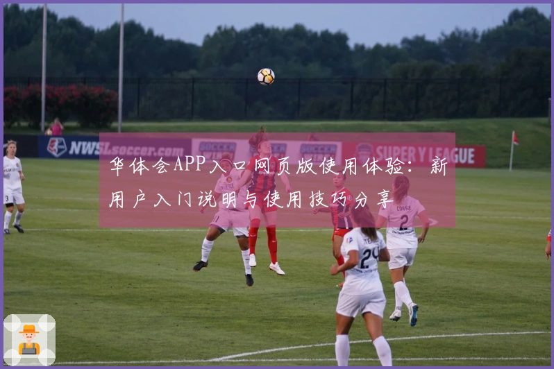 华体会APP入口网页版使用体验：新用户入门说明与使用技巧分享